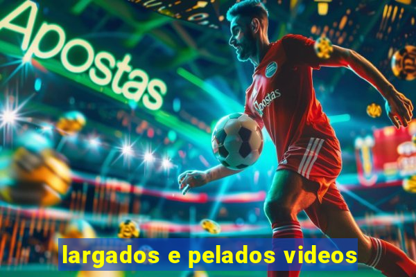 largados e pelados videos